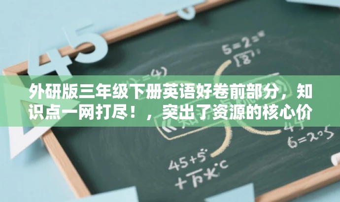 外研版三年级下册英语好卷前部分,知识点一网打尽!,突出了资源的核心价值,强调三年级下册英语外研版的好卷资源,同时用知识点一网打尽来吸引目标人群的注意力,语言简洁且具有吸引力。 外研版三年级下册英语好卷前部分,知识点一网打尽!,突出了资源的核心价值,强调三年级下册英语外研版的好卷资源,同时用知识点一网打尽来吸引目标人群的注意力,语言简洁且具有吸引力。