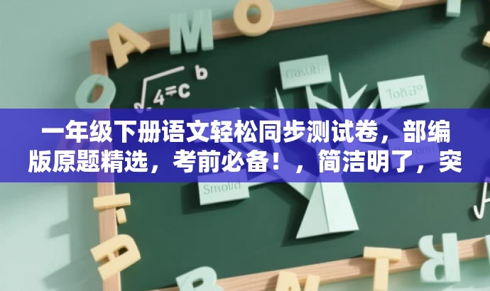 一年级下册语文轻松同步测试卷,部编版原题精选,考前必备!,简洁明了,突出了核心价值和目标人群需求,同时使用了具有吸引力的语言,能够引起潜在用户的兴趣和关注。 一年级下册语文轻松同步测试卷,部编版原题精选,考前必备!,简洁明了,突出了核心价值和目标人群需求,同时使用了具有吸引力的语言,能够引起潜在用户的兴趣和关注。