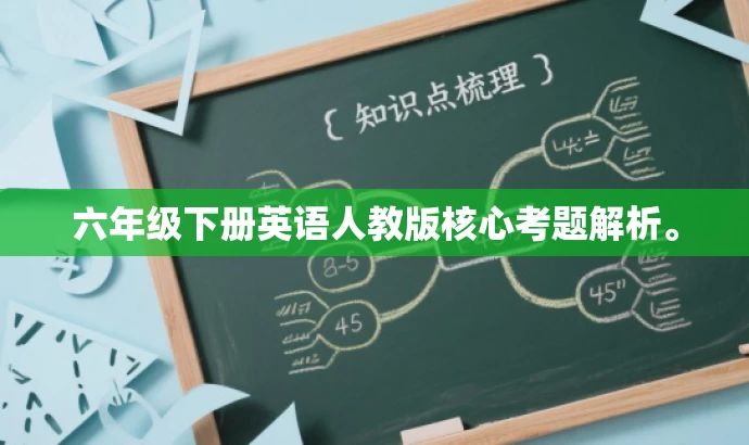 六年级下册英语人教版核心考题解析。 六年级下册英语人教版核心考题解析。