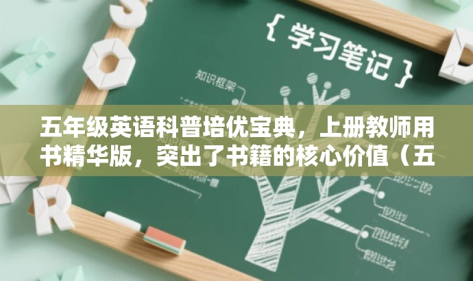 五年级英语科普培优宝典,上册教师用书精华版,突出了书籍的核心价值(五年级英语科普培优),并强调其作为教师用书的实用性(教师用书精华版),同时语言简洁,具有吸引力。 五年级英语科普培优宝典,上册教师用书精华版,突出了书籍的核心价值(五年级英语科普培优),并强调其作为教师用书的实用性(教师用书精华版),同时语言简洁,具有吸引力。