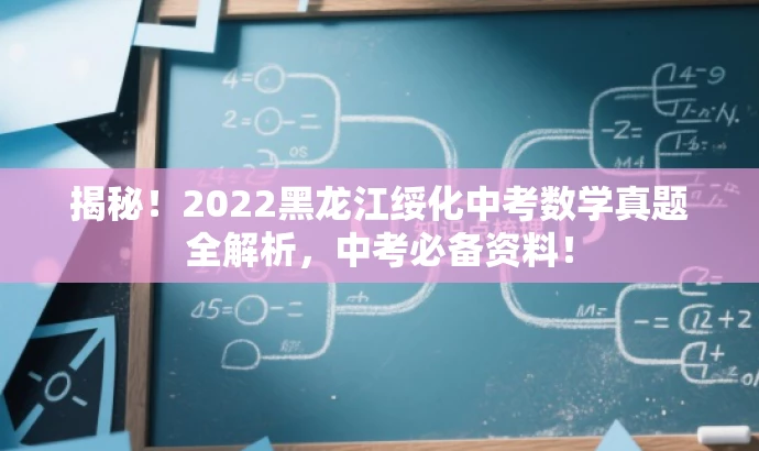 揭秘!2022黑龙江绥化中考数学真题全解析,中考必备资料! 揭秘!2022黑龙江绥化中考数学真题全解析,中考必备资料!