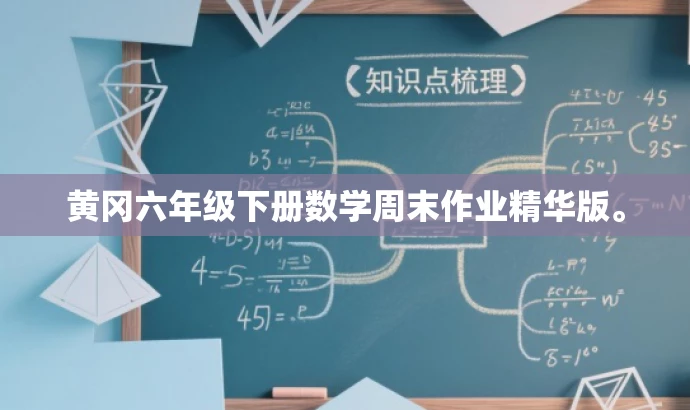 黄冈六年级下册数学周末作业精华版。 黄冈六年级下册数学周末作业精华版。