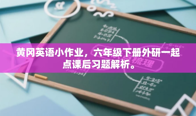 黄冈英语小作业,六年级下册外研一起点课后习题解析。 黄冈英语小作业,六年级下册外研一起点课后习题解析。