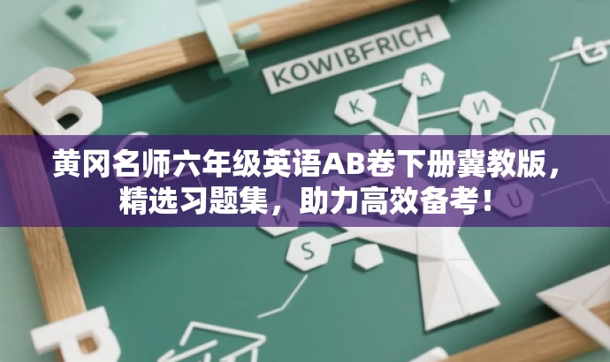 黄冈名师六年级英语AB卷下册冀教版,精选习题集,助力高效备考! 黄冈名师六年级英语AB卷下册冀教版,精选习题集,助力高效备考!