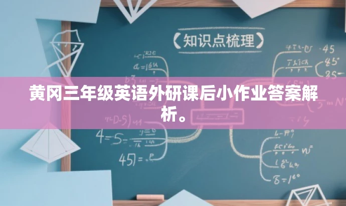 黄冈三年级英语外研课后小作业答案解析。 黄冈三年级英语外研课后小作业答案解析。