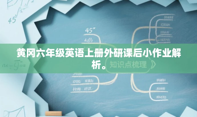 黄冈六年级英语上册外研课后小作业解析。 黄冈六年级英语上册外研课后小作业解析。