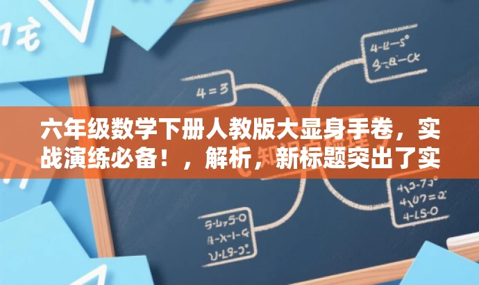 六年级数学下册人教版大显身手卷,实战演练必备!,解析,新标题突出了实战演练和大显身手这两个关键词,能够吸引学生和家长的注意力,强调该资源对于六年级数学学习的实用性和重要性。同时,也保留了原标题中的核心信息,如六年级下册数学和人教版。 六年级数学下册人教版大显身手卷,实战演练必备!,解析,新标题突出了实战演练和大显身手这两个关键词,能够吸引学生和家长的注意力,强调该资源对于六年级数学学习的实用性和重要性。同时,也保留了原标题中的核心信息,如六年级下册数学和人教版。