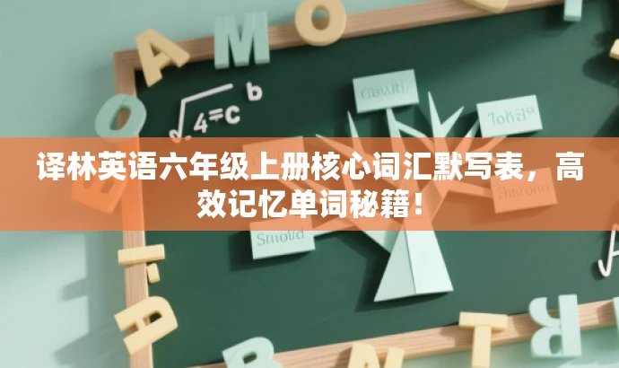 译林英语六年级上册核心词汇默写表,高效记忆单词秘籍! 译林英语六年级上册核心词汇默写表,高效记忆单词秘籍!