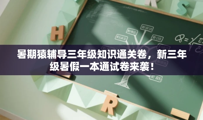 暑期猿辅导三年级知识通关卷,新三年级暑假一本通试卷来袭! 暑期猿辅导三年级知识通关卷,新三年级暑假一本通试卷来袭!