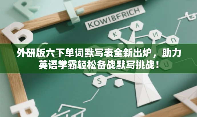 外研版六下单词默写表全新出炉,助力英语学霸轻松备战默写挑战! 外研版六下单词默写表全新出炉,助力英语学霸轻松备战默写挑战!