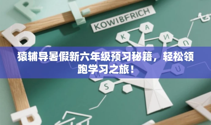 猿辅导暑假新六年级预习秘籍,轻松领跑学习之旅! 猿辅导暑假新六年级预习秘籍,轻松领跑学习之旅!