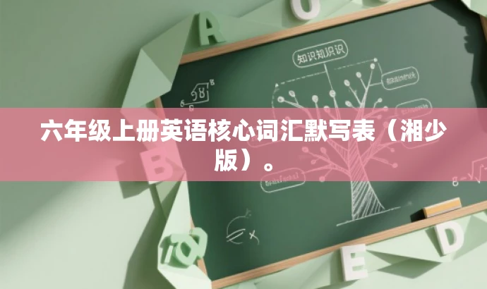 六年级上册英语核心词汇默写表(湘少版)。 六年级上册英语核心词汇默写表(湘少版)。