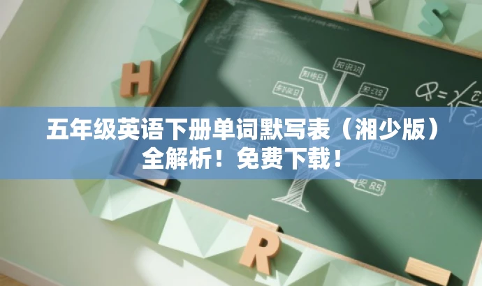 五年级英语下册单词默写表(湘少版)全解析!免费下载! 五年级英语下册单词默写表(湘少版)全解析!免费下载!