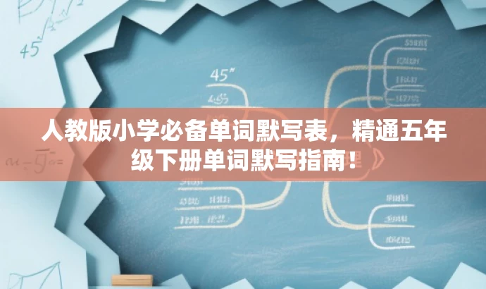人教版小学必备单词默写表,精通五年级下册单词默写指南! 人教版小学必备单词默写表,精通五年级下册单词默写指南!
