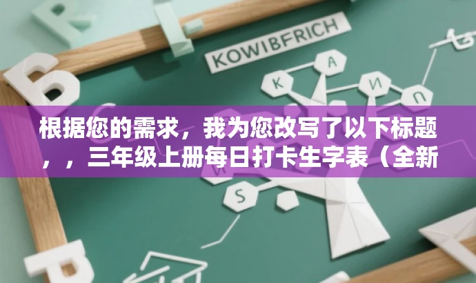 根据您的需求,我为您改写了以下标题,,三年级上册每日打卡生字表(全新升级版),简洁明了,突出了核心价值和每日打卡的学习方式,适合三年级学生的家长和老师等目标人群的需求。同时,通过强调全新升级版,增加了吸引力和新鲜感。 根据您的需求,我为您改写了以下标题,,三年级上册每日打卡生字表(全新升级版),简洁明了,突出了核心价值和每日打卡的学习方式,适合三年级学生的家长和老师等目标人群的需求。同时,通过强调全新升级版,增加了吸引力和新鲜感。