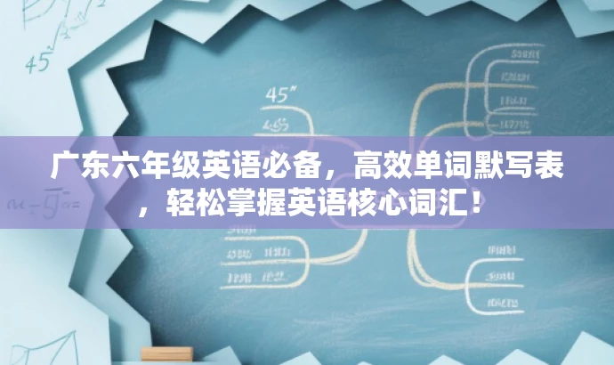广东六年级英语必备,高效单词默写表,轻松掌握英语核心词汇! 广东六年级英语必备,高效单词默写表,轻松掌握英语核心词汇!
