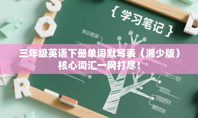 三年级英语下册单词默写表(湘少版)核心词汇一网打尽! 三年级英语下册单词默写表(湘少版)核心词汇一网打尽!