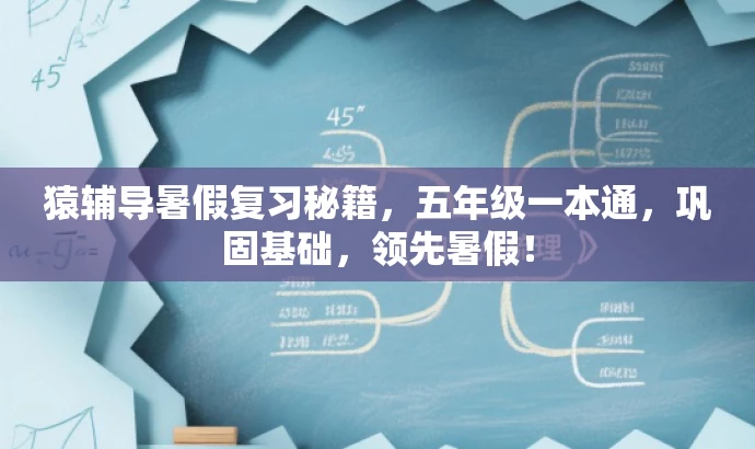 猿辅导暑假复习秘籍,五年级一本通,巩固基础,领先暑假! 猿辅导暑假复习秘籍,五年级一本通,巩固基础,领先暑假!
