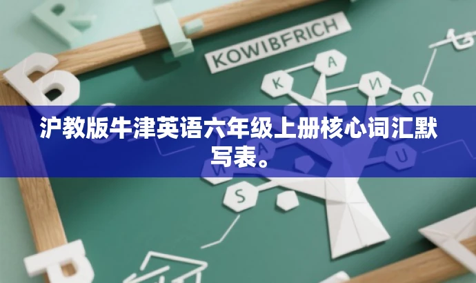沪教版牛津英语六年级上册核心词汇默写表。 沪教版牛津英语六年级上册核心词汇默写表。
