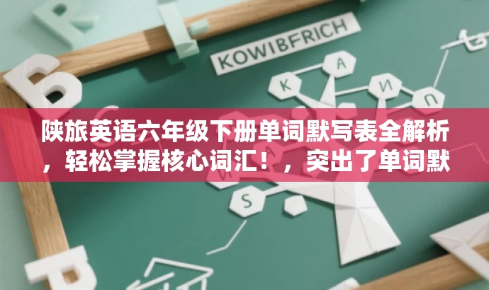 陕旅英语六年级下册单词默写表全解析,轻松掌握核心词汇!,突出了单词默写表的核心价值,强调轻松掌握核心词汇,吸引目标人群的注意力。 陕旅英语六年级下册单词默写表全解析,轻松掌握核心词汇!,突出了单词默写表的核心价值,强调轻松掌握核心词汇,吸引目标人群的注意力。