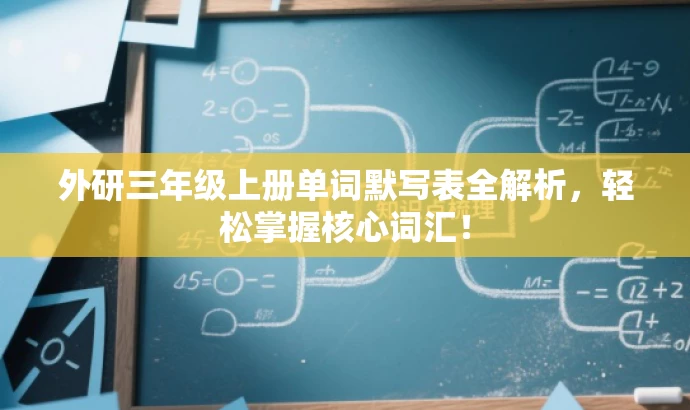 外研三年级上册单词默写表全解析,轻松掌握核心词汇! 外研三年级上册单词默写表全解析,轻松掌握核心词汇!
