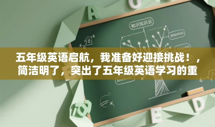 五年级英语启航,我准备好迎接挑战!,简洁明了,突出了五年级英语学习的重要性和迎接挑战的决心,能够吸引学生和家长的注意力。 五年级英语启航,我准备好迎接挑战!,简洁明了,突出了五年级英语学习的重要性和迎接挑战的决心,能够吸引学生和家长的注意力。