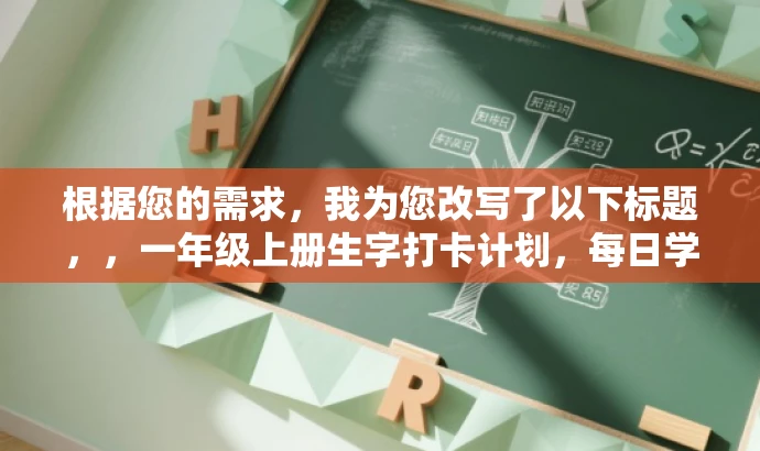 根据您的需求,我为您改写了以下标题,,一年级上册生字打卡计划,每日学习,轻松掌握生字表!,突出了每日打卡的核心价值,同时强调了一年级上册生字表的学习内容,语言简洁明了,具有吸引力,符合目标人群的需求。 根据您的需求,我为您改写了以下标题,,一年级上册生字打卡计划,每日学习,轻松掌握生字表!,突出了每日打卡的核心价值,同时强调了一年级上册生字表的学习内容,语言简洁明了,具有吸引力,符合目标人群的需求。