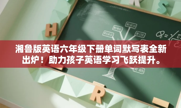湘鲁版英语六年级下册单词默写表全新出炉!助力孩子英语学习飞跃提升。 湘鲁版英语六年级下册单词默写表全新出炉!助力孩子英语学习飞跃提升。