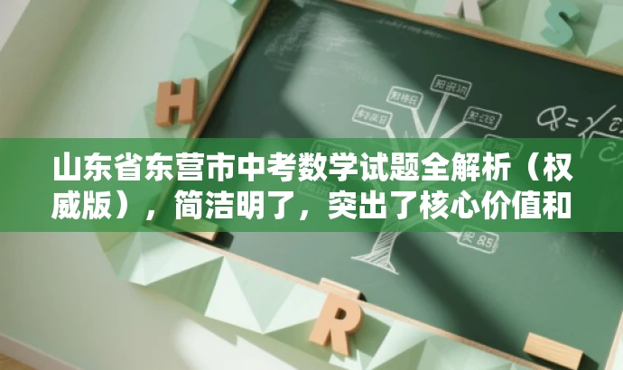 山东省东营市中考数学试题全解析(权威版),简洁明了,突出了核心价值和目标人群需求,同时使用了有吸引力的语言,能够吸引学生和家长的关注。 山东省东营市中考数学试题全解析(权威版),简洁明了,突出了核心价值和目标人群需求,同时使用了有吸引力的语言,能够吸引学生和家长的关注。