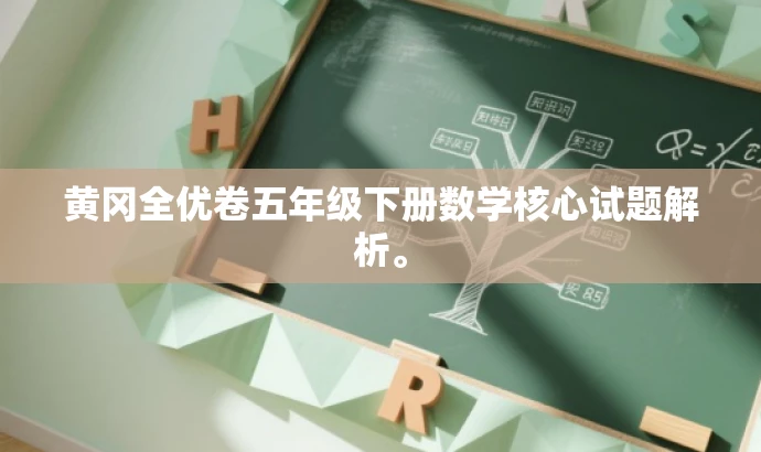 黄冈全优卷五年级下册数学核心试题解析。 黄冈全优卷五年级下册数学核心试题解析。