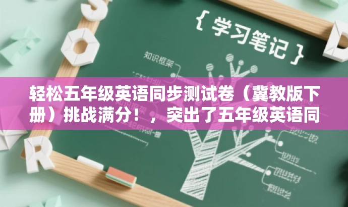 轻松五年级英语同步测试卷(冀教版下册)挑战满分!,突出了五年级英语同步测试卷的核心价值,同时使用了挑战满分这一说法来吸引目标人群的注意力,符合营销效果的要求。 轻松五年级英语同步测试卷(冀教版下册)挑战满分!,突出了五年级英语同步测试卷的核心价值,同时使用了挑战满分这一说法来吸引目标人群的注意力,符合营销效果的要求。