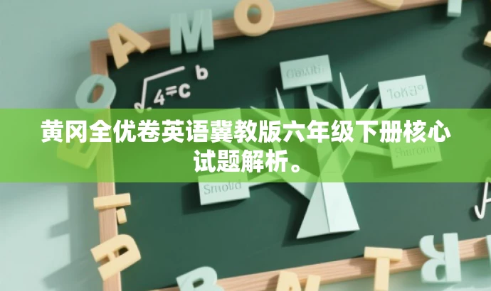 黄冈全优卷英语冀教版六年级下册核心试题解析。 黄冈全优卷英语冀教版六年级下册核心试题解析。