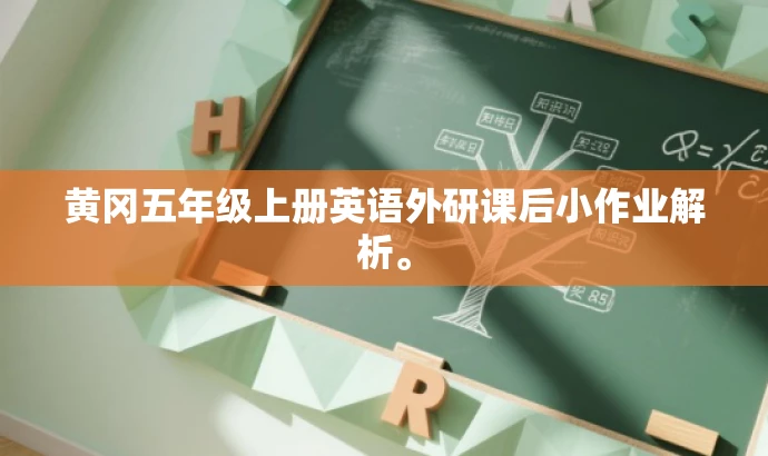 黄冈五年级上册英语外研课后小作业解析。 黄冈五年级上册英语外研课后小作业解析。