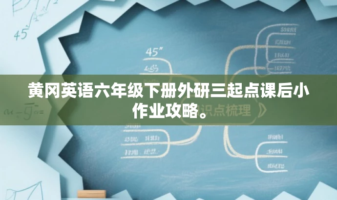 黄冈英语六年级下册外研三起点课后小作业攻略。 黄冈英语六年级下册外研三起点课后小作业攻略。