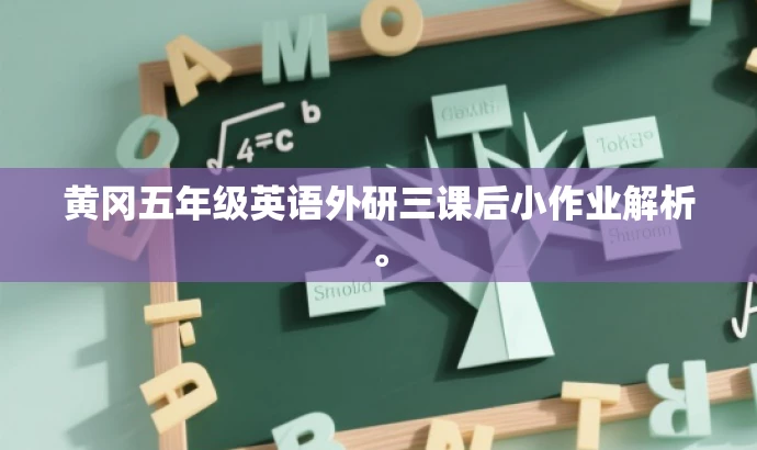 黄冈五年级英语外研三课后小作业解析。 黄冈五年级英语外研三课后小作业解析。