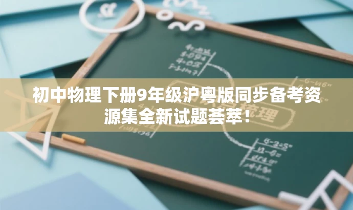 初中物理下册9年级沪粤版同步备考资源集全新试题荟萃! 初中物理下册9年级沪粤版同步备考资源集全新试题荟萃!