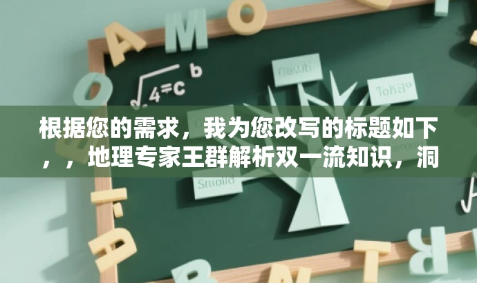 根据您的需求,我为您改写的标题如下,,地理专家王群解析双一流知识,洞悉地理奥秘!,突出了核心价值,突出了王群的专家身份和地理知识解析,同时语言简洁明了,具有吸引力。希望符合您的要求。 根据您的需求,我为您改写的标题如下,,地理专家王群解析双一流知识,洞悉地理奥秘!,突出了核心价值,突出了王群的专家身份和地理知识解析,同时语言简洁明了,具有吸引力。希望符合您的要求。