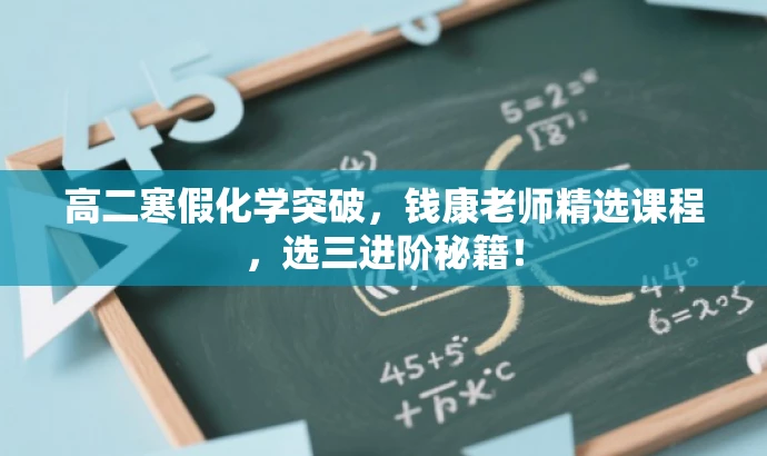 高二寒假化学突破，钱康老师精选课程，选三进阶秘籍！