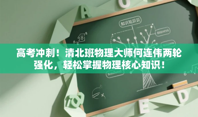 高考冲刺!清北班物理大师何连伟两轮强化,轻松掌握物理核心知识! 高考冲刺!清北班物理大师何连伟两轮强化,轻松掌握物理核心知识!