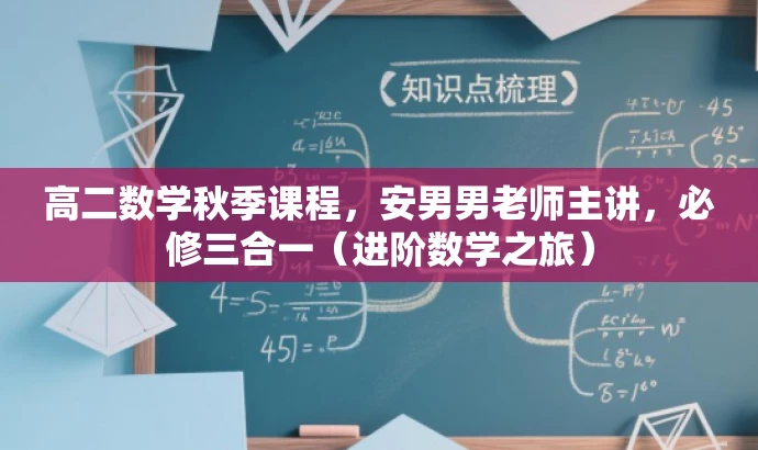 高二数学秋季课程,安男男老师主讲,必修三合一(进阶数学之旅) 高二数学秋季课程,安男男老师主讲,必修三合一(进阶数学之旅)