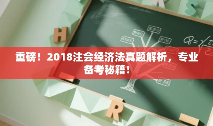 重磅!2018注会经济法真题解析,专业备考秘籍! 重磅!2018注会经济法真题解析,专业备考秘籍!
