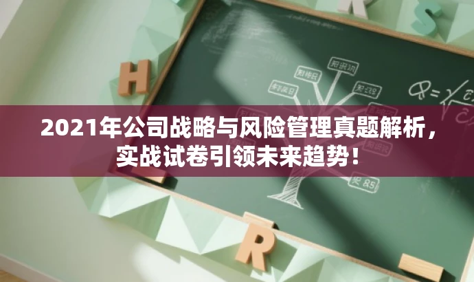 2021年公司战略与风险管理真题解析,实战试卷引领未来趋势! 2021年公司战略与风险管理真题解析,实战试卷引领未来趋势!