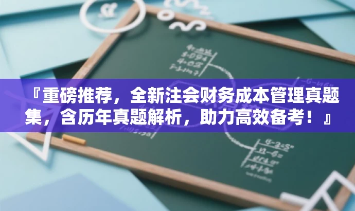『重磅推荐,全新注会财务成本管理真题集,含历年真题解析,助力高效备考!』 『重磅推荐,全新注会财务成本管理真题集,含历年真题解析,助力高效备考!』