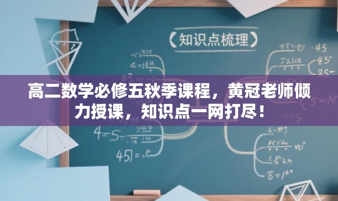 高二数学必修五秋季课程,黄冠老师倾力授课,知识点一网打尽! 高二数学必修五秋季课程,黄冠老师倾力授课,知识点一网打尽!