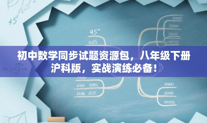 初中数学同步试题资源包，八年级下册沪科版，实战演练必备！