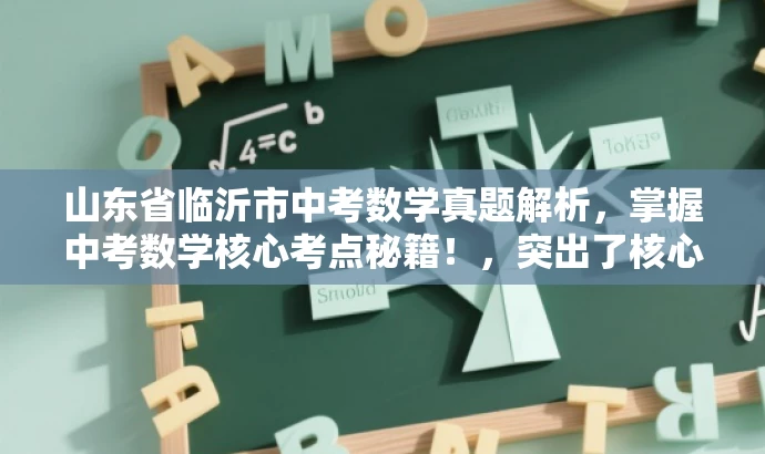山东省临沂市中考数学真题解析,掌握中考数学核心考点秘籍!,突出了核心价值和目标人群需求,语言简洁且具有吸引力。希望符合您的要求。 山东省临沂市中考数学真题解析,掌握中考数学核心考点秘籍!,突出了核心价值和目标人群需求,语言简洁且具有吸引力。希望符合您的要求。