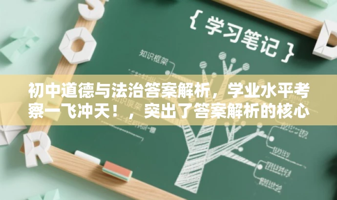 初中道德与法治答案解析,学业水平考察一飞冲天!,突出了答案解析的核心价值,适配了初中生及其家长的需求,语言简洁且具有吸引力。 初中道德与法治答案解析,学业水平考察一飞冲天!,突出了答案解析的核心价值,适配了初中生及其家长的需求,语言简洁且具有吸引力。