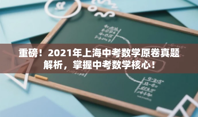 重磅!2021年上海中考数学原卷真题解析,掌握中考数学核心! 重磅!2021年上海中考数学原卷真题解析,掌握中考数学核心!