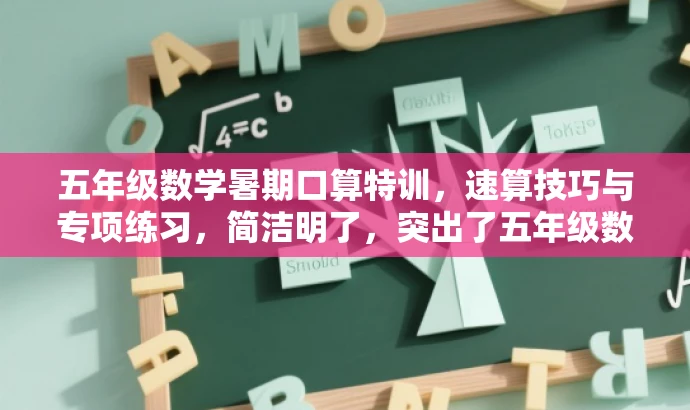 五年级数学暑期口算特训,速算技巧与专项练习,简洁明了,突出了五年级数学暑假口算练习的核心价值,同时使用了特训和速算技巧等词汇来吸引目标人群的注意力。 五年级数学暑期口算特训,速算技巧与专项练习,简洁明了,突出了五年级数学暑假口算练习的核心价值,同时使用了特训和速算技巧等词汇来吸引目标人群的注意力。