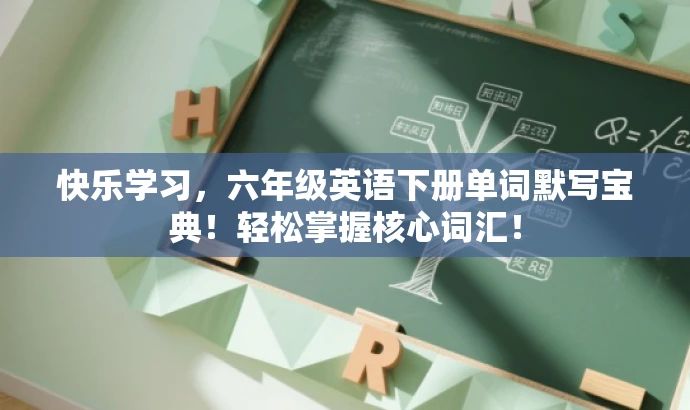 快乐学习,六年级英语下册单词默写宝典!轻松掌握核心词汇! 快乐学习,六年级英语下册单词默写宝典!轻松掌握核心词汇!